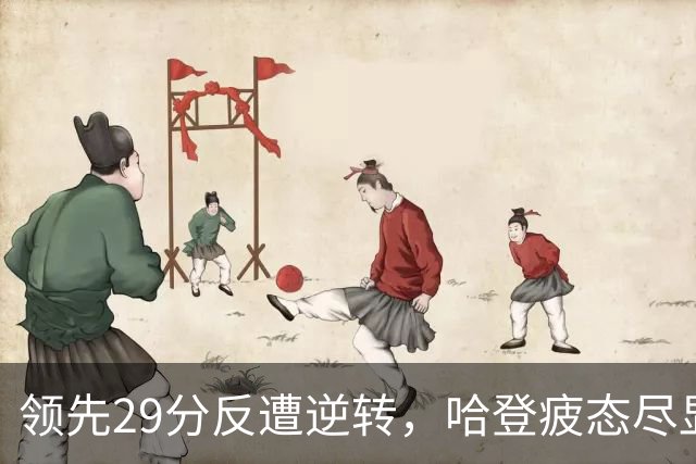 领先29分反遭逆转，哈登疲态尽显令人深思